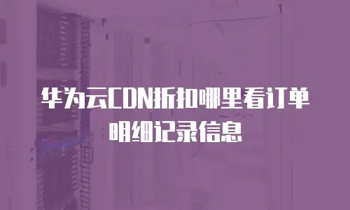 华为云CDN折扣哪里看订单明细记录信息