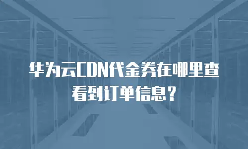 华为云CDN代金券在哪里查看到订单信息？