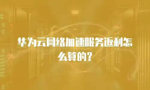 华为云网络加速服务返利怎么算的？