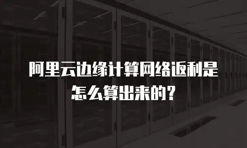 阿里云边缘计算网络返利是怎么算出来的？