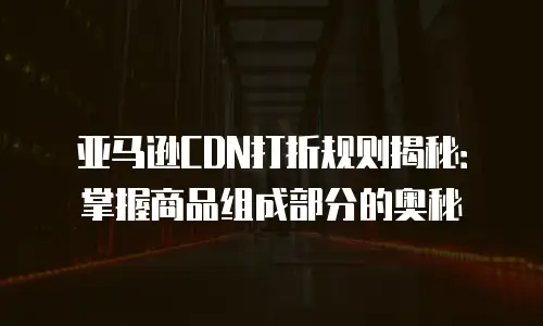 亚马逊CDN打折规则揭秘：掌握商品组成部分的奥秘