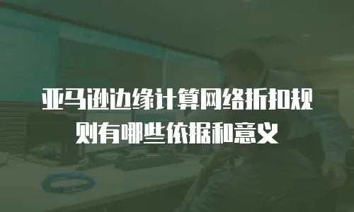 亚马逊边缘计算网络折扣规则有哪些依据和意义
