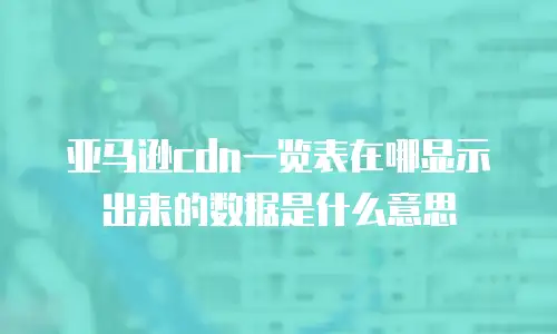亚马逊cdn一览表在哪显示出来的数据是什么意思