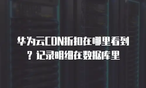 华为云CDN折扣在哪里看到？记录明细在数据库里