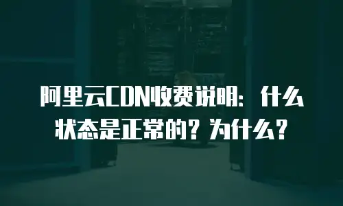 阿里云CDN收费说明：什么状态是正常的？为什么？