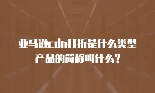 亚马逊cdn打折是什么类型产品的简称叫什么？
