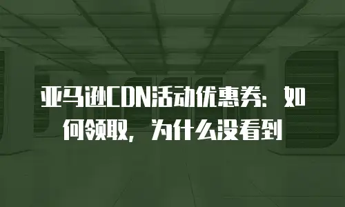 亚马逊CDN活动优惠券：如何领取，为什么没看到