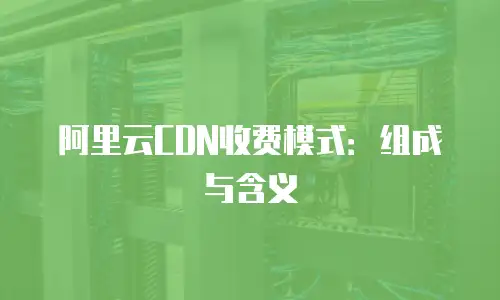 阿里云CDN收费模式：组成与含义