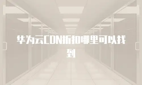 华为云CDN折扣哪里可以找到