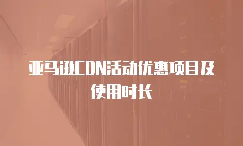 亚马逊CDN活动优惠项目及使用时长