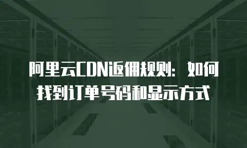 阿里云CDN返佣规则：如何找到订单号码和显示方式