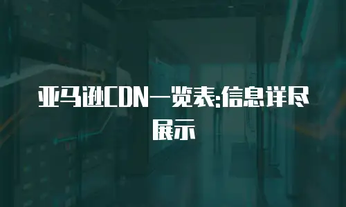 亚马逊CDN一览表:信息详尽展示