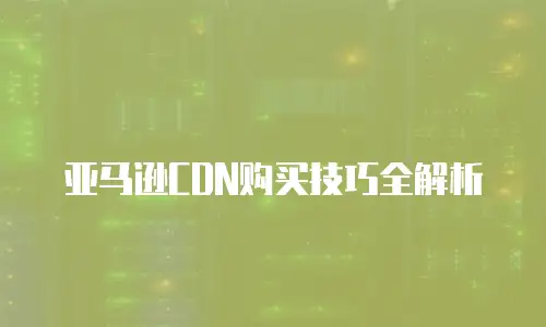 亚马逊CDN购买技巧全解析