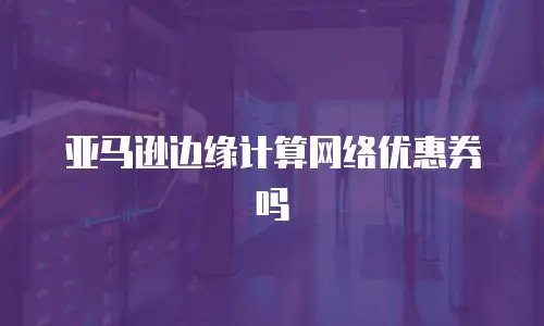 亚马逊边缘计算网络优惠券吗