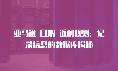 亚马逊 CDN 返利规则：记录信息的数据库揭秘