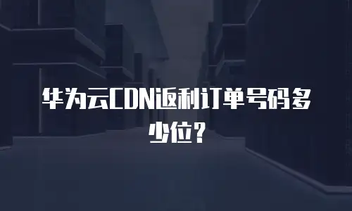 华为云CDN返利订单号码多少位？