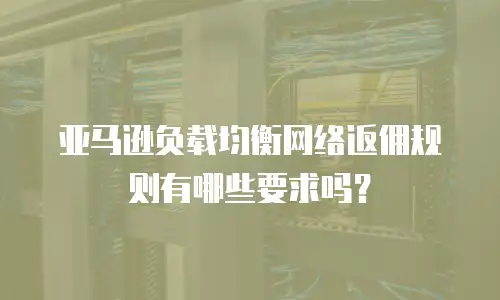 亚马逊负载均衡网络返佣规则有哪些要求吗？