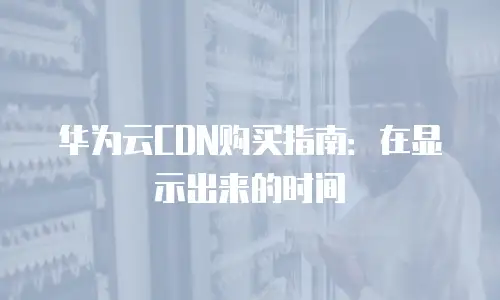 华为云CDN购买指南：在显示出来的时间