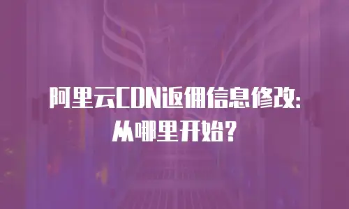 阿里云CDN返佣信息修改：从哪里开始？