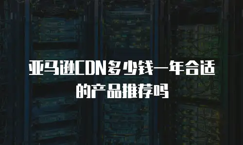 亚马逊CDN多少钱一年合适的产品推荐吗