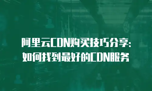 阿里云CDN购买技巧分享：如何找到最好的CDN服务