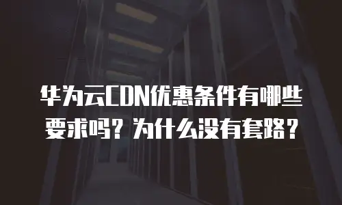 华为云CDN优惠条件有哪些要求吗？为什么没有套路？