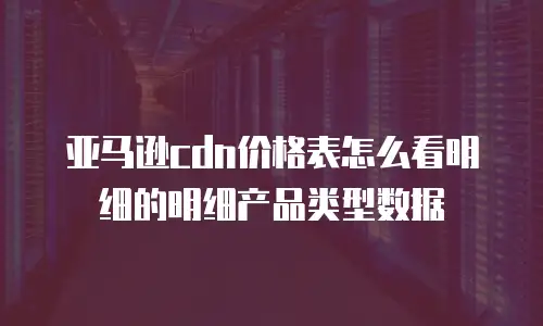 亚马逊cdn价格表怎么看明细的明细产品类型数据