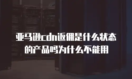 亚马逊cdn返佣是什么状态的产品吗为什么不能用