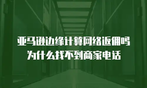 亚马逊边缘计算网络返佣吗为什么找不到商家电话