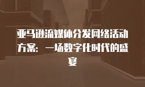 亚马逊流媒体分发网络活动方案：一场数字化时代的盛宴