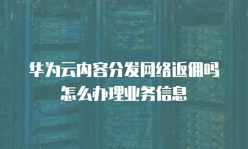 华为云内容分发网络返佣吗怎么办理业务信息