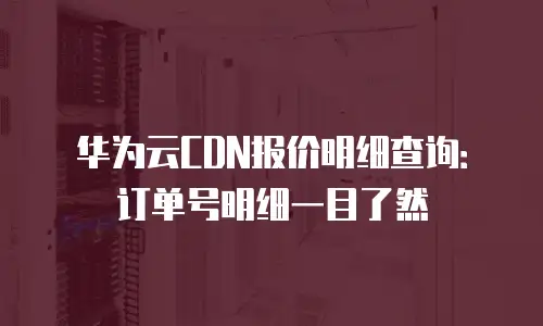 华为云CDN报价明细查询：订单号明细一目了然