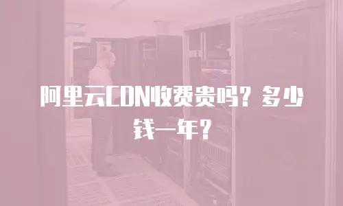 阿里云CDN收费贵吗？多少钱一年？
