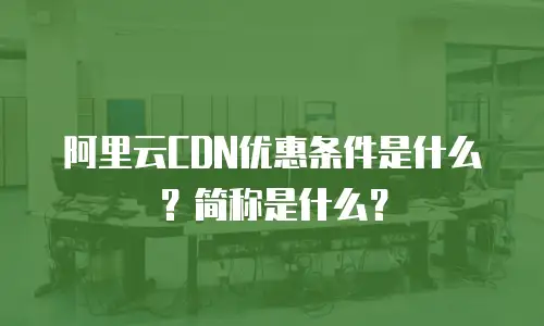 阿里云CDN优惠条件是什么？简称是什么？