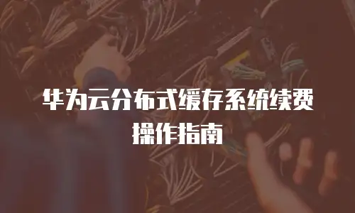  华为云分布式缓存系统续费操作指南
