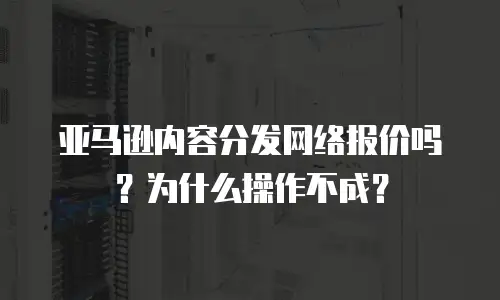亚马逊内容分发网络报价吗？为什么操作不成？
