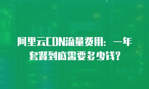 阿里云CDN流量费用：一年套餐到底需要多少钱？