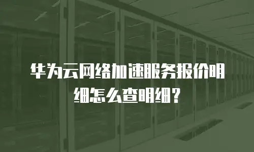 华为云网络加速服务报价明细怎么查明细？