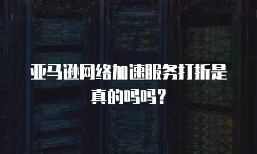 亚马逊网络加速服务打折是真的吗吗？