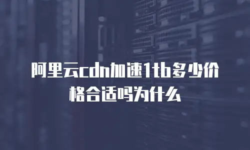 阿里云cdn加速1tb多少价格合适吗为什么