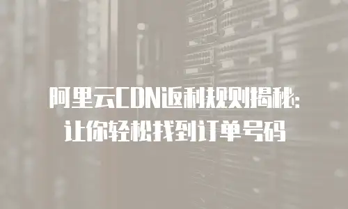阿里云CDN返利规则揭秘：让你轻松找到订单号码