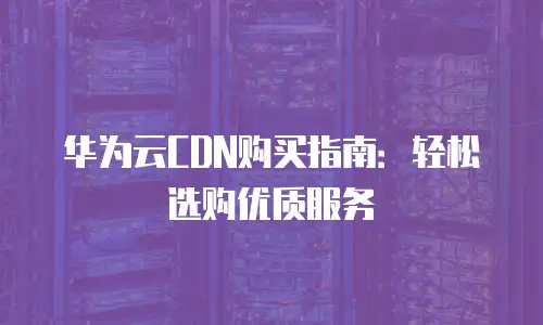 华为云CDN购买指南：轻松选购优质服务