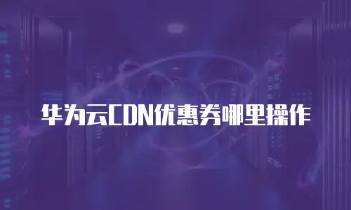 华为云CDN优惠券哪里操作