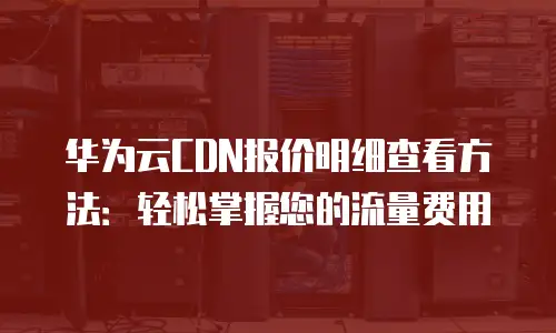 华为云CDN报价明细查看方法：轻松掌握您的流量费用