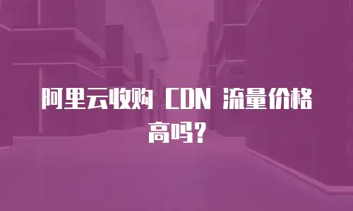 阿里云收购 CDN 流量价格高吗？