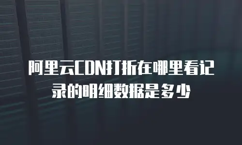 阿里云CDN打折在哪里看记录的明细数据是多少