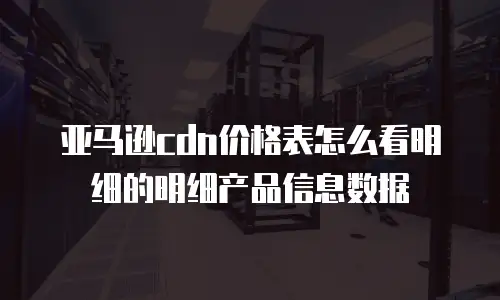 亚马逊cdn价格表怎么看明细的明细产品信息数据