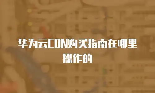 华为云CDN购买指南在哪里操作的