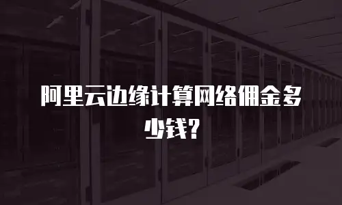 阿里云边缘计算网络佣金多少钱？
