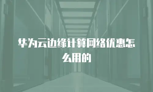 华为云边缘计算网络优惠怎么用的